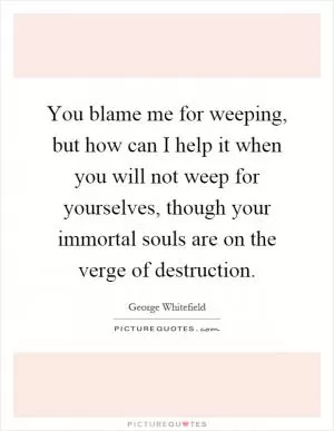 You blame me for weeping, but how can I help it when you will not weep for yourselves, though your immortal souls are on the verge of destruction Picture Quote #1
