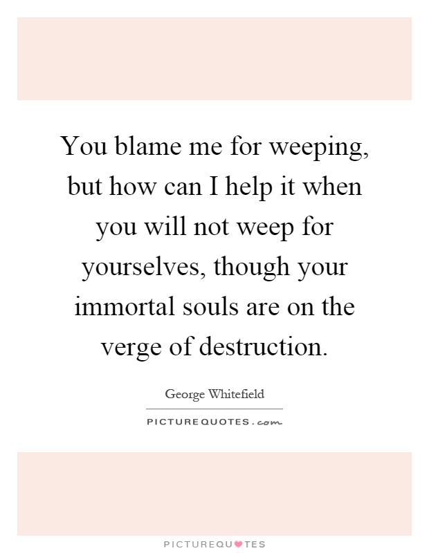You blame me for weeping, but how can I help it when you will not weep for yourselves, though your immortal souls are on the verge of destruction Picture Quote #1