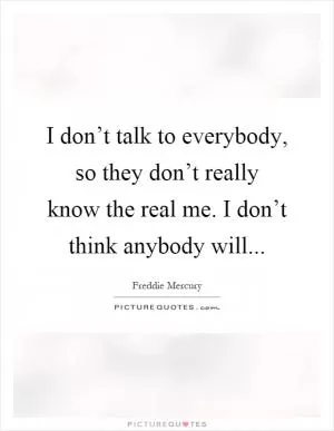 I don’t talk to everybody, so they don’t really know the real me. I don’t think anybody will Picture Quote #1