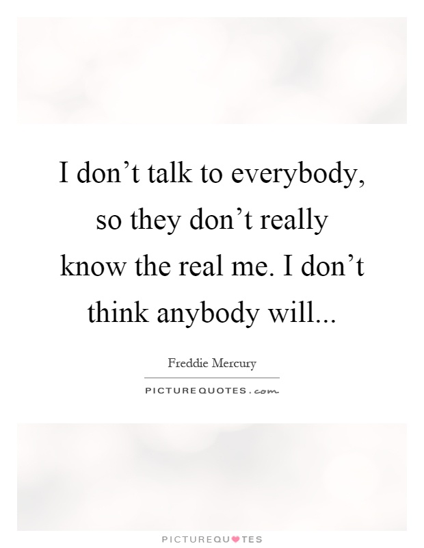 I don't talk to everybody, so they don't really know the real me. I don't think anybody will Picture Quote #1