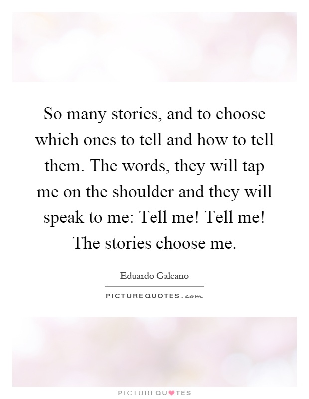 So many stories, and to choose which ones to tell and how to tell them. The words, they will tap me on the shoulder and they will speak to me: Tell me! Tell me! The stories choose me Picture Quote #1