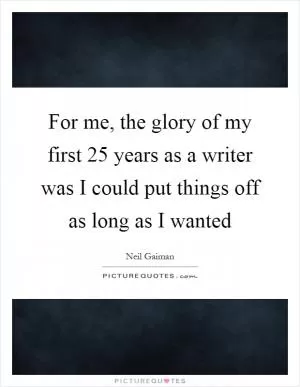 For me, the glory of my first 25 years as a writer was I could put things off as long as I wanted Picture Quote #1