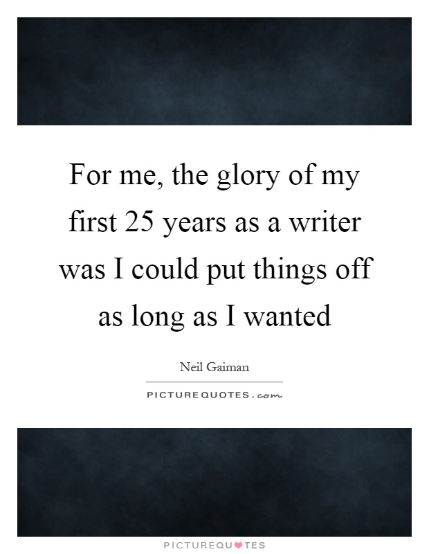 For me, the glory of my first 25 years as a writer was I could put things off as long as I wanted Picture Quote #1