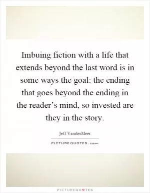 Imbuing fiction with a life that extends beyond the last word is in some ways the goal: the ending that goes beyond the ending in the reader’s mind, so invested are they in the story Picture Quote #1