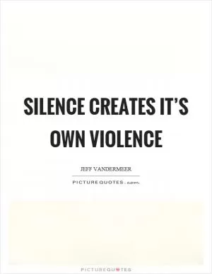 Silence creates it’s own violence Picture Quote #1