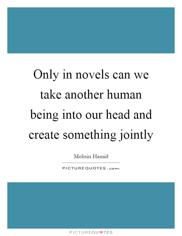 Only in novels can we take another human being into our head and create something jointly Picture Quote #1