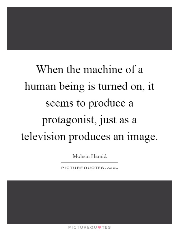 When the machine of a human being is turned on, it seems to produce a protagonist, just as a television produces an image Picture Quote #1