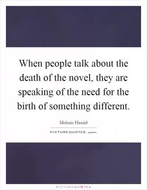 When people talk about the death of the novel, they are speaking of the need for the birth of something different Picture Quote #1