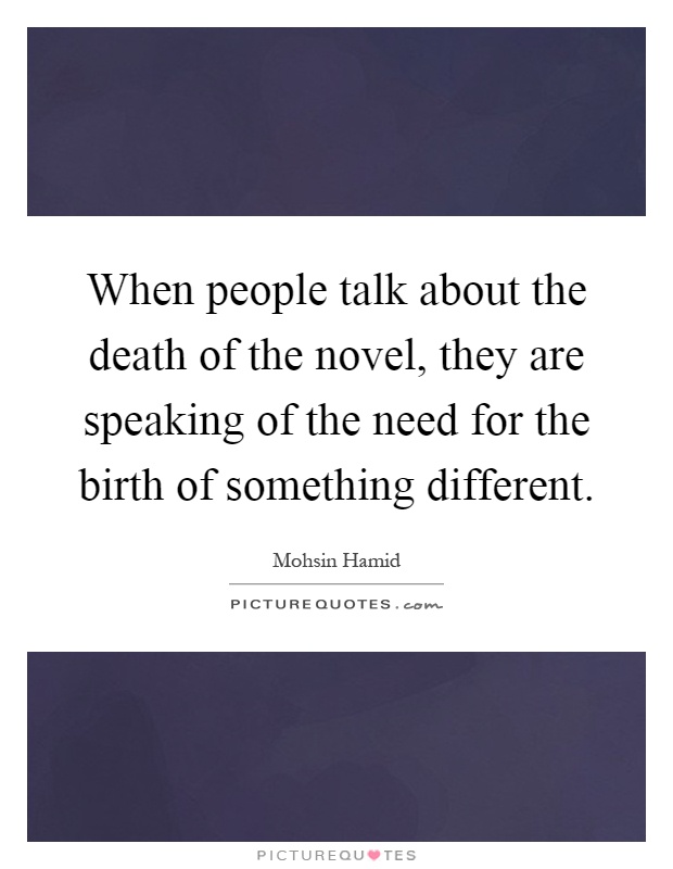 When people talk about the death of the novel, they are speaking of the need for the birth of something different Picture Quote #1