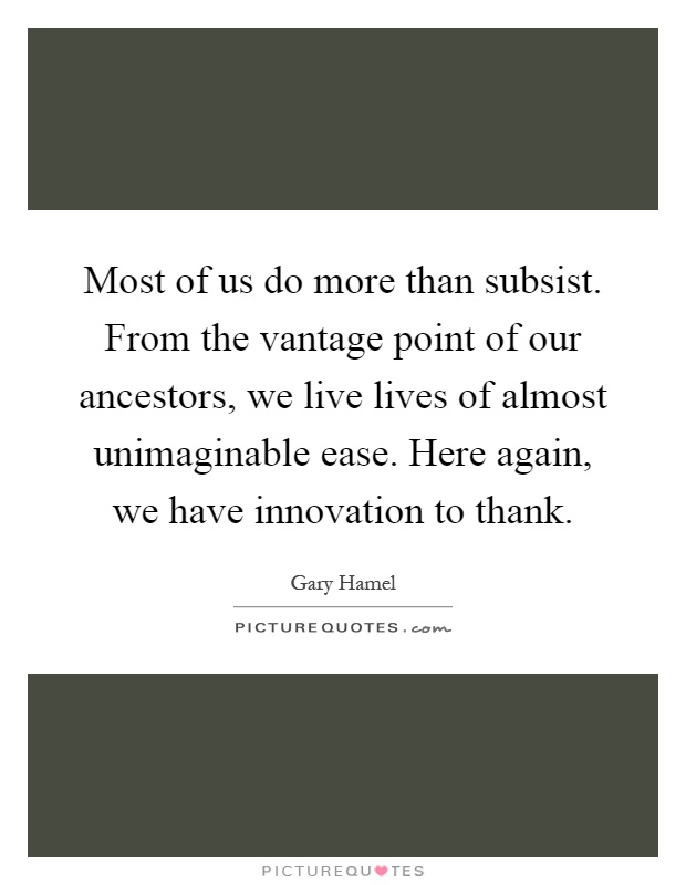 Most of us do more than subsist. From the vantage point of our ancestors, we live lives of almost unimaginable ease. Here again, we have innovation to thank Picture Quote #1