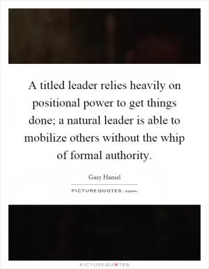 A titled leader relies heavily on positional power to get things done; a natural leader is able to mobilize others without the whip of formal authority Picture Quote #1