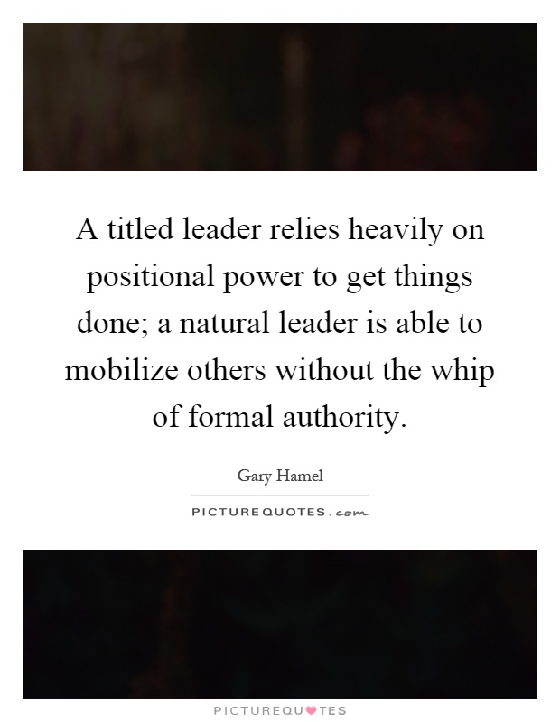A titled leader relies heavily on positional power to get things done; a natural leader is able to mobilize others without the whip of formal authority Picture Quote #1