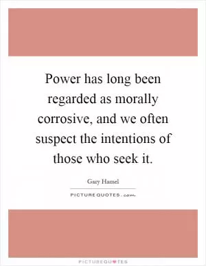 Power has long been regarded as morally corrosive, and we often suspect the intentions of those who seek it Picture Quote #1