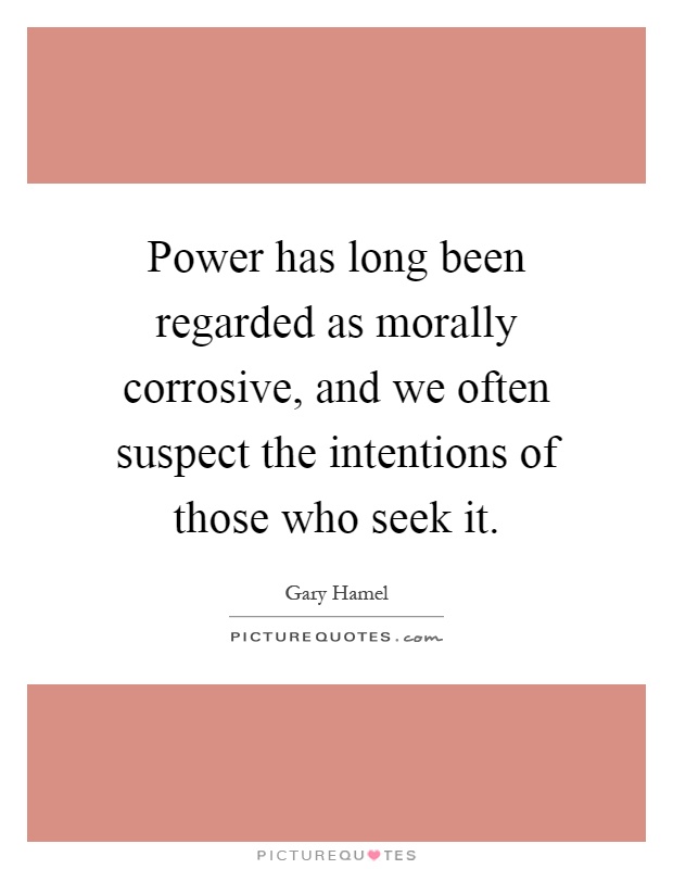 Power has long been regarded as morally corrosive, and we often suspect the intentions of those who seek it Picture Quote #1