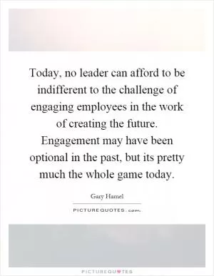 Today, no leader can afford to be indifferent to the challenge of engaging employees in the work of creating the future. Engagement may have been optional in the past, but its pretty much the whole game today Picture Quote #1