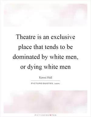 Theatre is an exclusive place that tends to be dominated by white men, or dying white men Picture Quote #1