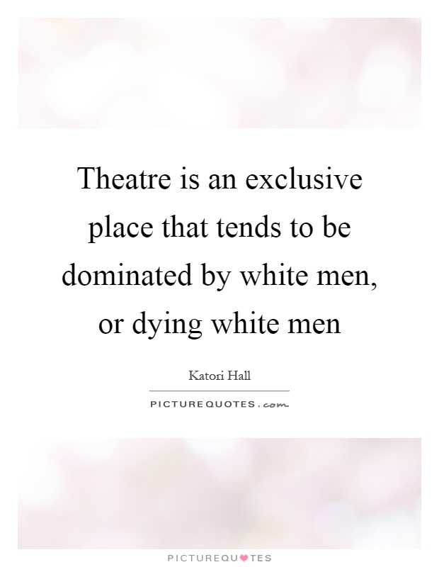 Theatre is an exclusive place that tends to be dominated by white men, or dying white men Picture Quote #1