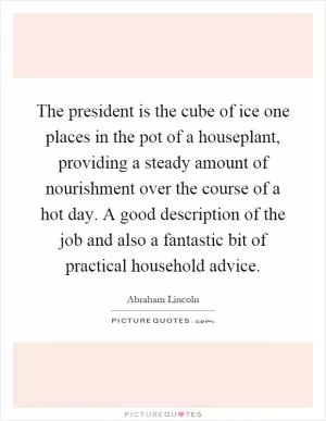 The president is the cube of ice one places in the pot of a houseplant, providing a steady amount of nourishment over the course of a hot day. A good description of the job and also a fantastic bit of practical household advice Picture Quote #1