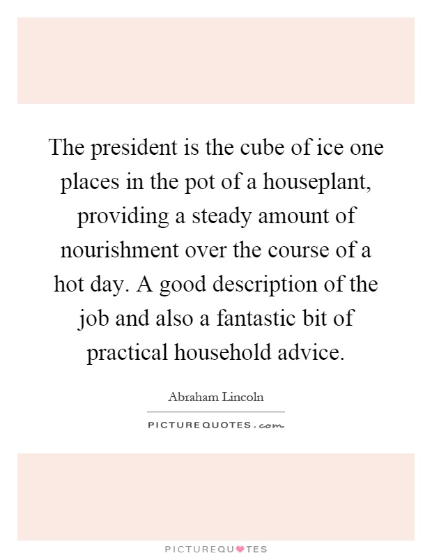 The president is the cube of ice one places in the pot of a houseplant, providing a steady amount of nourishment over the course of a hot day. A good description of the job and also a fantastic bit of practical household advice Picture Quote #1