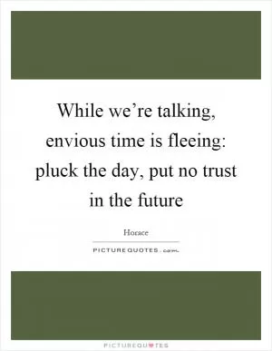 While we’re talking, envious time is fleeing: pluck the day, put no trust in the future Picture Quote #1