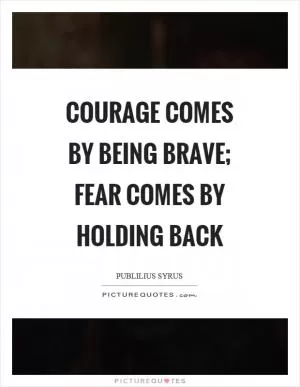 Courage comes by being brave; fear comes by holding back Picture Quote #1