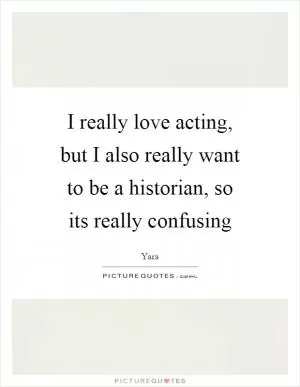 I really love acting, but I also really want to be a historian, so its really confusing Picture Quote #1