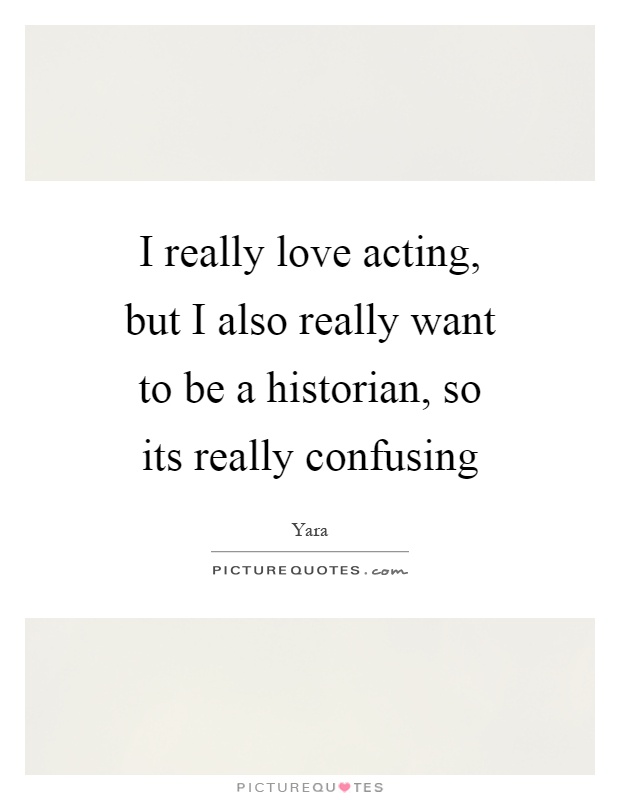 I really love acting, but I also really want to be a historian, so its really confusing Picture Quote #1