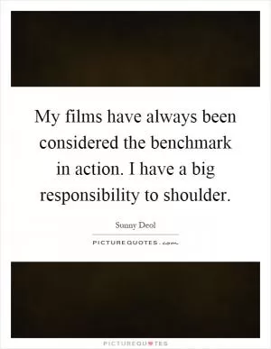 My films have always been considered the benchmark in action. I have a big responsibility to shoulder Picture Quote #1