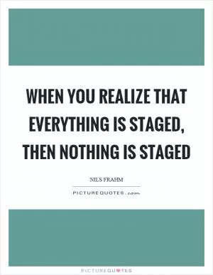 When you realize that everything is staged, then nothing is staged Picture Quote #1
