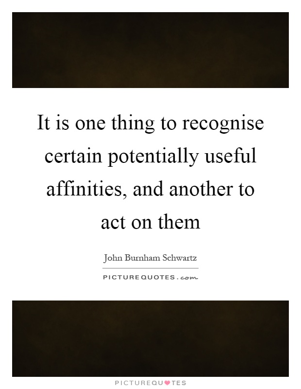It is one thing to recognise certain potentially useful affinities, and another to act on them Picture Quote #1