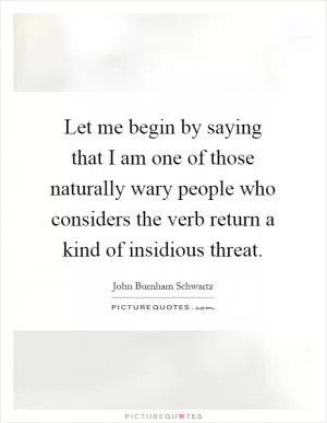 Let me begin by saying that I am one of those naturally wary people who considers the verb return a kind of insidious threat Picture Quote #1