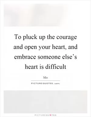 To pluck up the courage and open your heart, and embrace someone else’s heart is difficult Picture Quote #1