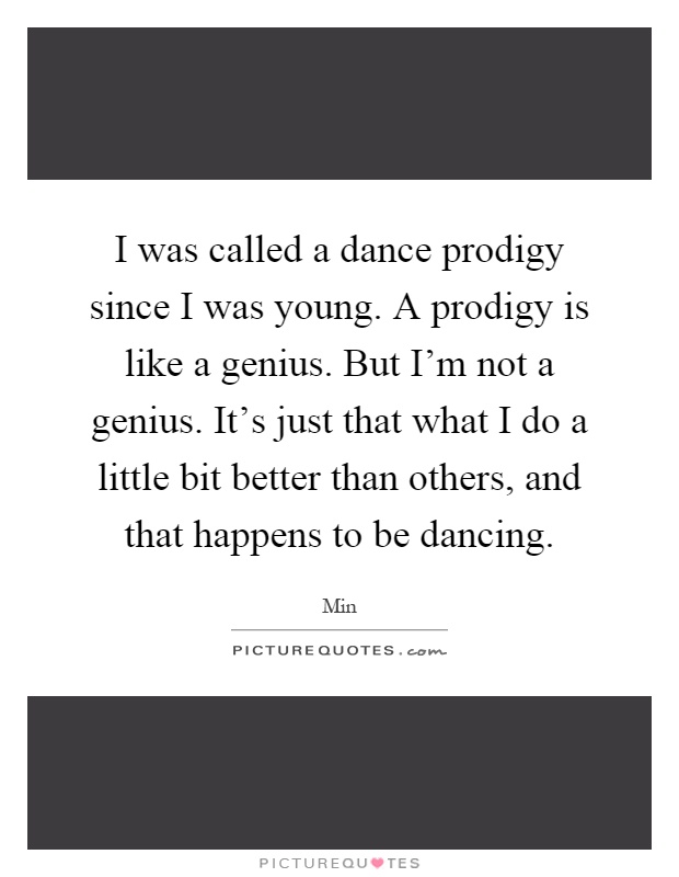 I was called a dance prodigy since I was young. A prodigy is like a genius. But I'm not a genius. It's just that what I do a little bit better than others, and that happens to be dancing Picture Quote #1