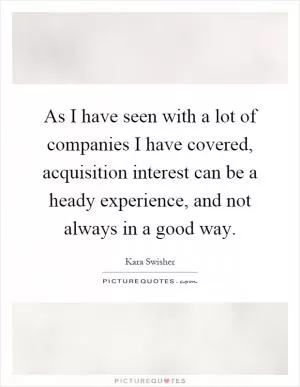 As I have seen with a lot of companies I have covered, acquisition interest can be a heady experience, and not always in a good way Picture Quote #1
