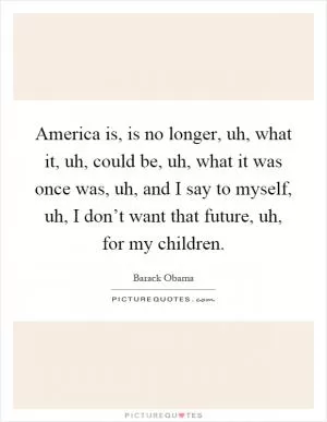 America is, is no longer, uh, what it, uh, could be, uh, what it was once was, uh, and I say to myself, uh, I don’t want that future, uh, for my children Picture Quote #1