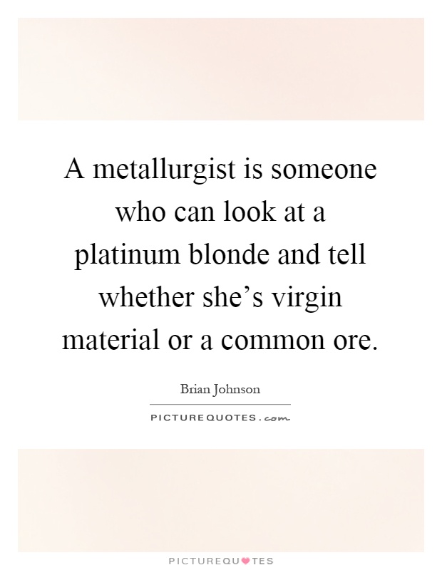 A metallurgist is someone who can look at a platinum blonde and tell whether she's virgin material or a common ore Picture Quote #1