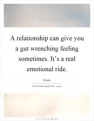 A relationship can give you a gut wrenching feeling sometimes. It’s a real emotional ride Picture Quote #1