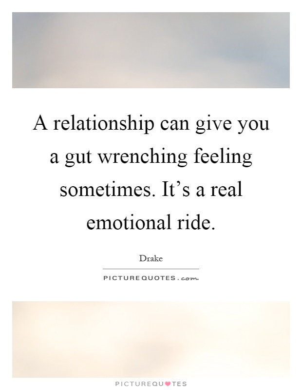 A relationship can give you a gut wrenching feeling sometimes. It's a real emotional ride Picture Quote #1