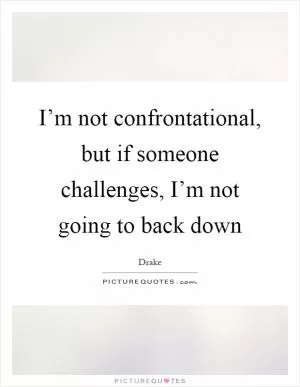 I’m not confrontational, but if someone challenges, I’m not going to back down Picture Quote #1