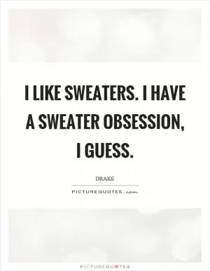 I like sweaters. I have a sweater obsession, I guess Picture Quote #1