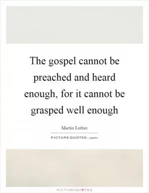 The gospel cannot be preached and heard enough, for it cannot be grasped well enough Picture Quote #1