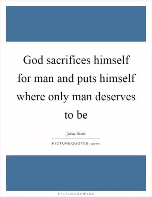 God sacrifices himself for man and puts himself where only man deserves to be Picture Quote #1