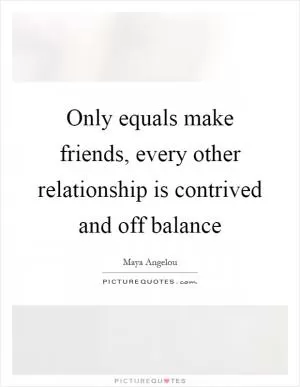 Only equals make friends, every other relationship is contrived and off balance Picture Quote #1