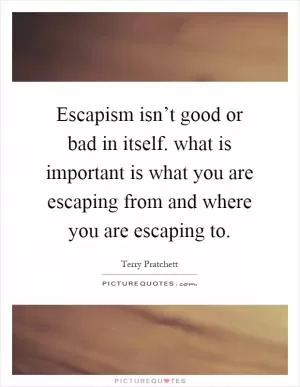 Escapism isn’t good or bad in itself. what is important is what you are escaping from and where you are escaping to Picture Quote #1