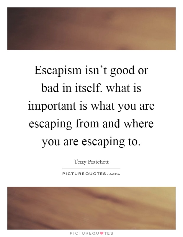 Escapism isn't good or bad in itself. what is important is what you are escaping from and where you are escaping to Picture Quote #1