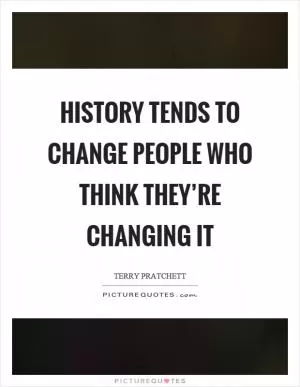 History tends to change people who think they’re changing it Picture Quote #1