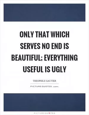 Only that which serves no end is beautiful; everything useful is ugly Picture Quote #1