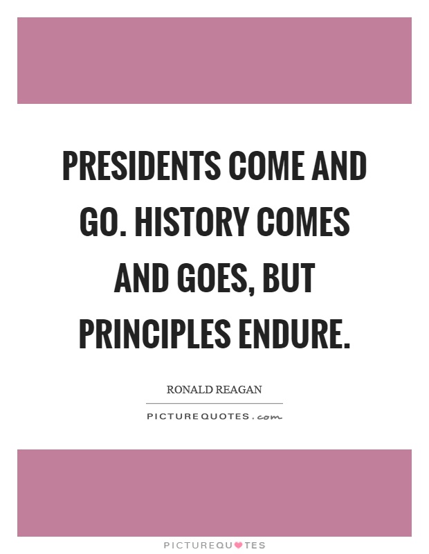 Presidents come and go. History comes and goes, but principles endure Picture Quote #1