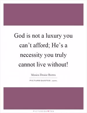God is not a luxury you can’t afford; He’s a necessity you truly cannot live without! Picture Quote #1