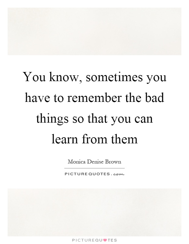 You know, sometimes you have to remember the bad things so that you can learn from them Picture Quote #1